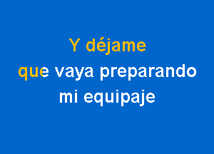 Y daame
que vaya preparando

mi equipaje