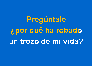 PregL'mtale
gpor qw ha robado

un trozo de mi Vida?
