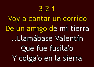 3 2 1
Voy a cantar un corrido
De un amigo de mi tierra
..Llame'1base Valentin
Que fue fusila'o
Y colga'o en la sierra