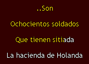 ..Son

Ochocientos soldados

Que tienen sitiada

La hacienda de Holanda