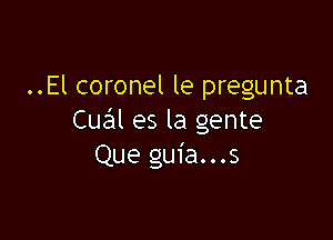 ..El coronel le pregunta

Cual es la gente
Que guia...s