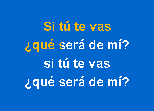 Si tL'I te vas
ng sera de mi?

si tli te vas
ng seraSI de mi?