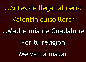 ..Antes de llegar al cerro
Valentin quiso llorar
..Madre m1'a de Guadalupe
Por tu religibn

Me van a matar