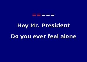 Hey Mr. President

Do you ever feel alone
