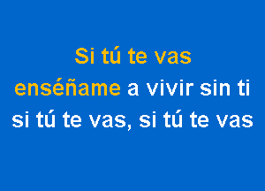 Si to te vas
ensaiame a vivir sin ti

si tu te vas, si tL'I te vas