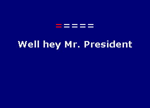 Well hey Mr. President