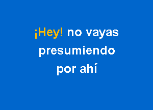 iHey! no vayas
presumiendo

porahi