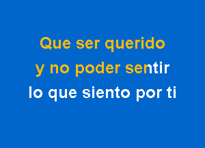 Que ser querido
y no poder sentir

lo que siento por ti