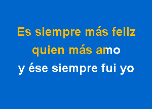 Es siempre mais feliz
quien me'zs amo

y e'zse siempre fui yo