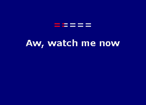 Aw, watch me now