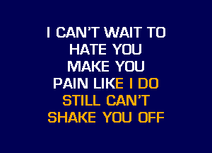 I CANT WAIT TO
HATE YOU
MAKE YOU

PAIN LIKE I DO
STILL CAN'T
SHAKE YOU OFF