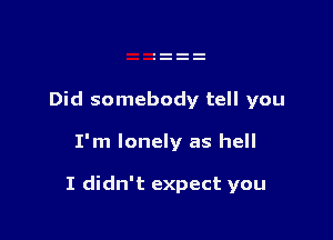 Did somebody tell you

I'm lonely as hell

I didn't expect you