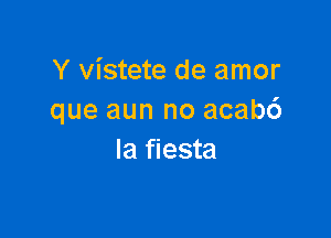 Y vistete de amor
que aun no acab6

Ia fiesta