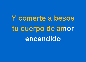 Y comerte a besos
tu cuerpo de amor

encendido