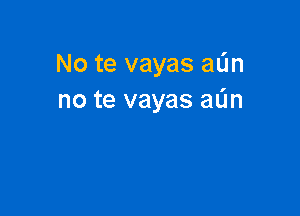No te vayas win
no te vayas aL'm