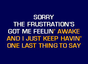 SORRY
THE FRUSTRATION'S
GOT ME FEELIN' AWAKE
AND I JUST KEEP HAVIN'
ONE LAST THING TO SAY