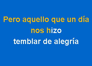 Pero aquello que un dia
nosI zo

temblar de alegria