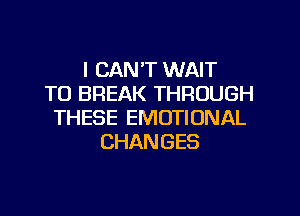 I CAN'T WAIT
TO BREAK THROUGH
THESE EMOTIONAL
CHANGES