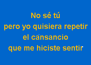 No a tL'I
pero yo quisiera repetir

el ca'nsancio
que me hiciste sentir