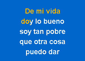 De mi Vida
doy Io bueno

soy tan pobre
que otra cosa
puedo dar