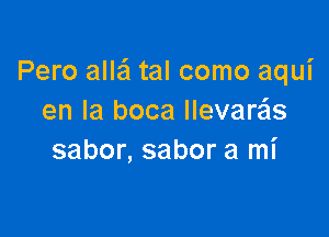 Pero alla'l tal como aqui
en la boca llevare'ls

sabor, sabor a mi