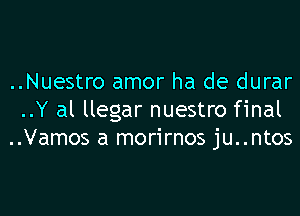 ..Nuestro amor ha de durar

..Y al llegar nuestro final
..Vamos a morirnos ju..ntos