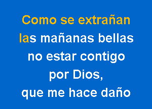 Como se extrafian
las marianas bellas

no estar contigo
por Dios,
que me hace dario