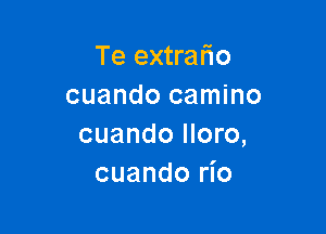 Te extralio
cuando camino

cuando lloro,
cuando rio