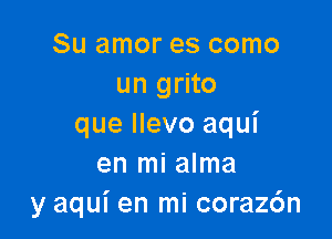 Su amor es como
un grito

que llevo aqui
en mi alma
y aqui en mi coraz6n