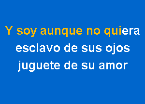 Y soy aunque no quiera
esclavo de sus ojos

juguete de su amor