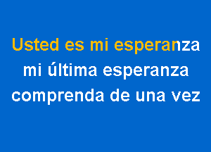 Usted es mi esperanza
mi dltima esperanza
comprenda de una vez