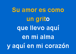 Su amor es como
un grito

que llevo aqui
en mi alma
y aqui en mi coraz6n