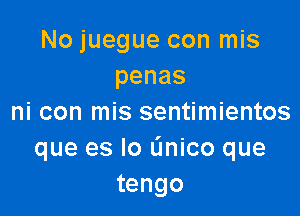 No juegue con mis
penas

ni con mis sentimientos
que es lo Linico que
tengo