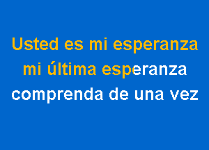 Usted es mi esperanza
mi dltima esperanza
comprenda de una vez