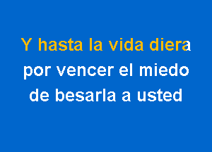 Y hasta la Vida diera
por vencer el miedo

de besarla a usted