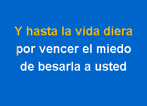 Y hasta la Vida diera
por vencer el miedo

de besarla a usted