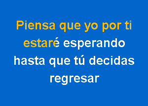 Piensa que yo por ti
estan esperando

hasta que tL'I decidas
regresar