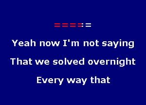 Yeah now I'm not saying

That we solved overnight

Every way that