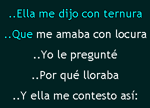 ..Ella me dijo con ternura
..Que me amaba con locura
..Yo le pregunw
..Por qw lloraba

..Y ella me contesto asii