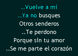 ..Vuelve a mi
..Ya no busques
Otros senderos

..Te perdono
Porque sin tu amor
..Se me parte el coraz6n