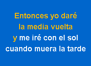 Entonces yo dart-fe
Ia media vuelta

y me W con el sol
cuando muera la tarde