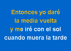 Entonces yo dart-fe
Ia media vuelta

y me W con el sol
cuando muera la tarde