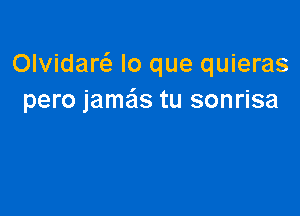 Olvidarc lo que quieras
pero jamais tu sonrisa