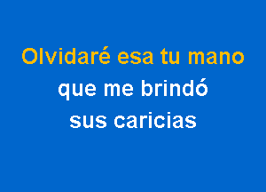 Olvidaw esa tu mano
que me brindc')

sus caricias