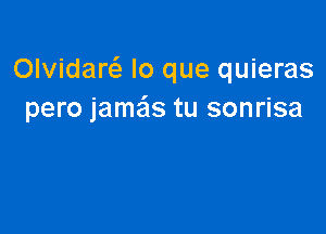 Olvidarc lo que quieras
pero jamais tu sonrisa