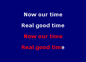 Now our time

Real good time