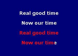 Real good time

Now our time