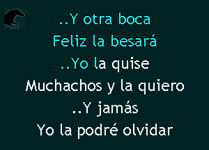 ..Y otra boca
Feliz la besarca
..Yo la quise

Muchachos y la quiero
..Y jamas
Yo la podre' olvidar