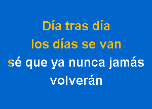 Dia tras dia
los dias se van

g que ya nunca jama
volvere'm