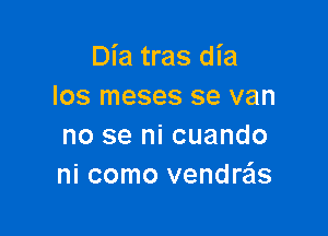Dia tras dia
Ios meses se van

no se ni cuando
ni como vendre'Is
